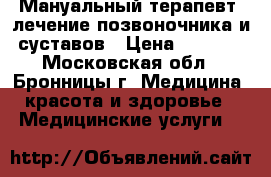 Мануальный терапевт, лечение позвоночника и суставов › Цена ­ 3 500 - Московская обл., Бронницы г. Медицина, красота и здоровье » Медицинские услуги   